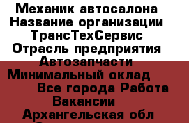 Механик автосалона › Название организации ­ ТрансТехСервис › Отрасль предприятия ­ Автозапчасти › Минимальный оклад ­ 20 000 - Все города Работа » Вакансии   . Архангельская обл.,Северодвинск г.